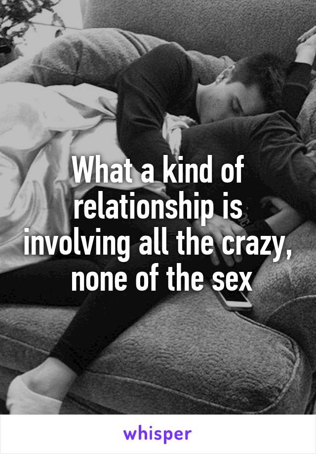 What a kind of relationship is involving all the crazy,  none of the sex