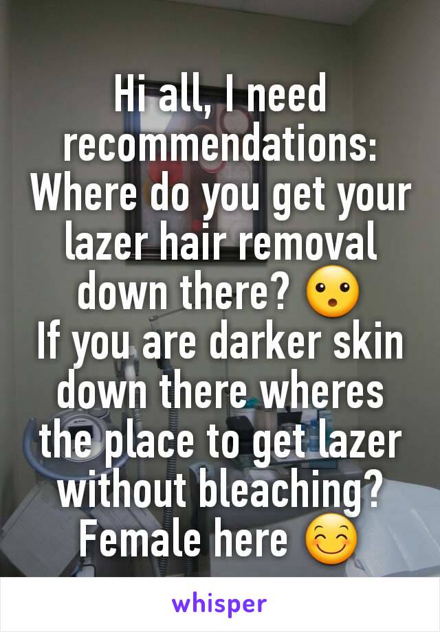 Hi all, I need recommendations:
Where do you get your lazer hair removal down there? 😮
If you are darker skin down there wheres the place to get lazer without bleaching? Female here 😊