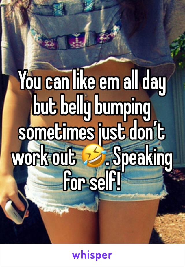 You can like em all day but belly bumping sometimes just don’t work out 🤣. Speaking for self!