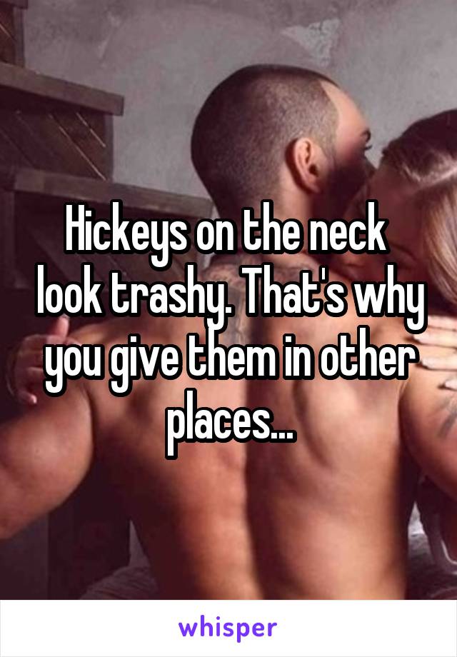 Hickeys on the neck  look trashy. That's why you give them in other places...