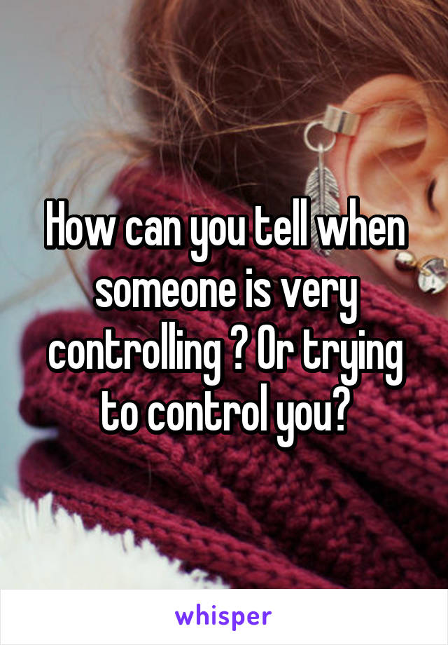 How can you tell when someone is very controlling ? Or trying to control you?