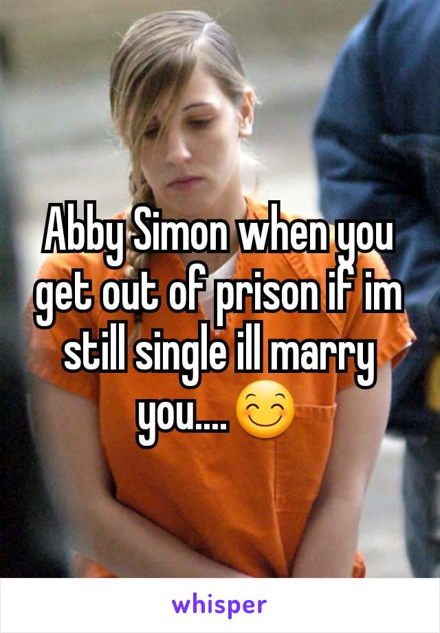 Abby Simon when you get out of prison if im still single ill marry you....😊