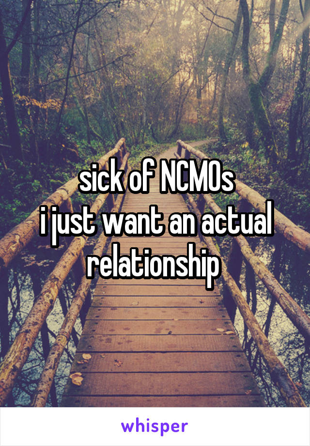 sick of NCMOs
i just want an actual relationship 