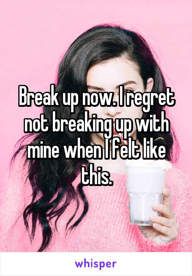 Break up now. I regret not breaking up with mine when I felt like this.