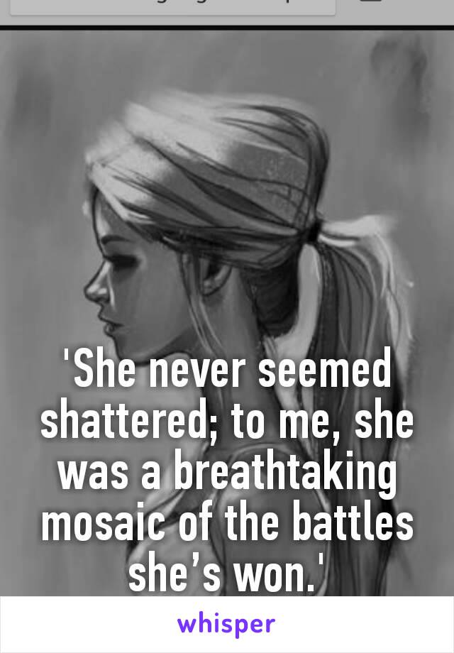 'She never seemed shattered; to me, she was a breathtaking mosaic of the battles she’s won.'