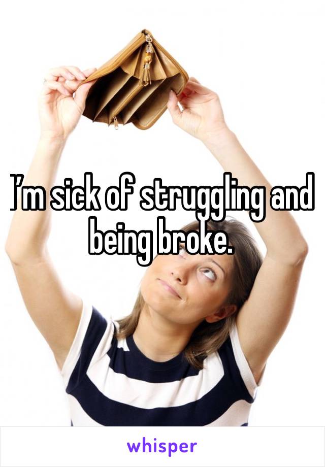I’m sick of struggling and being broke. 
