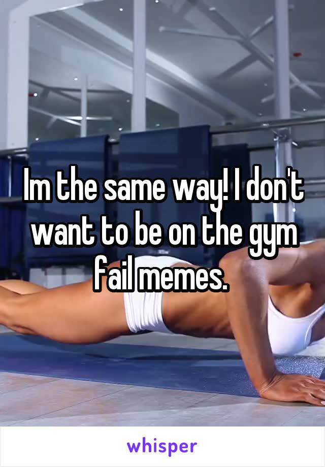 Im the same way! I don't want to be on the gym fail memes. 