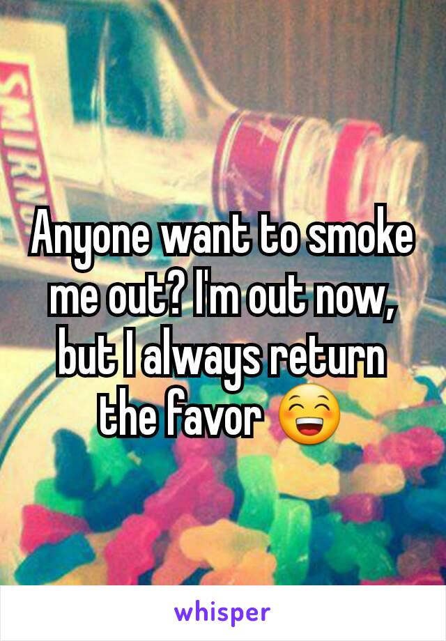 Anyone want to smoke me out? I'm out now, but I always return the favor 😁