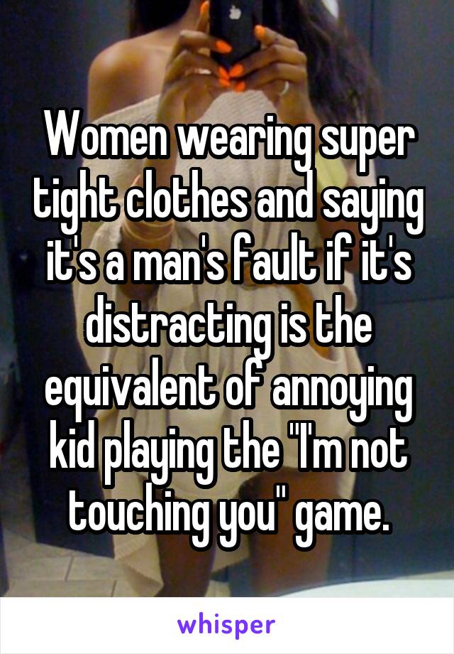 Women wearing super tight clothes and saying it's a man's fault if it's distracting is the equivalent of annoying kid playing the "I'm not touching you" game.