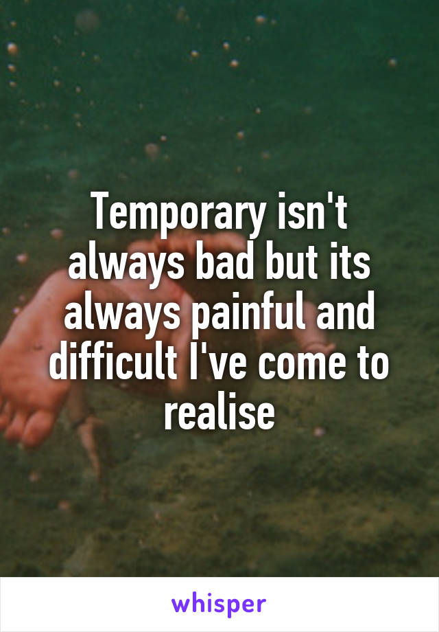 Temporary isn't always bad but its always painful and difficult I've come to realise