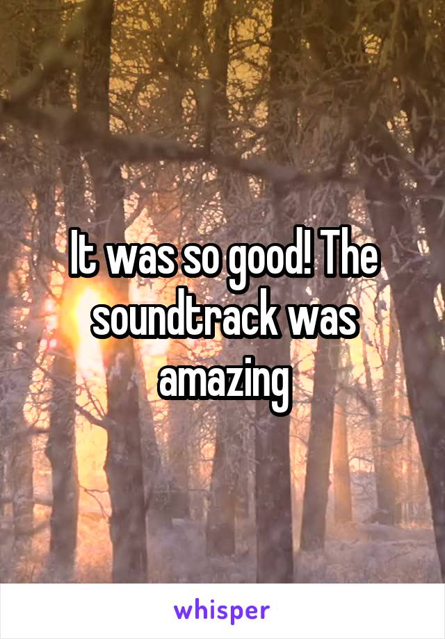 It was so good! The soundtrack was amazing