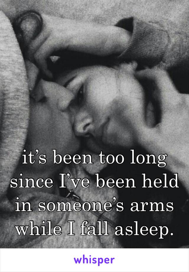 it’s been too long since I’ve been held in someone’s arms while I fall asleep. 