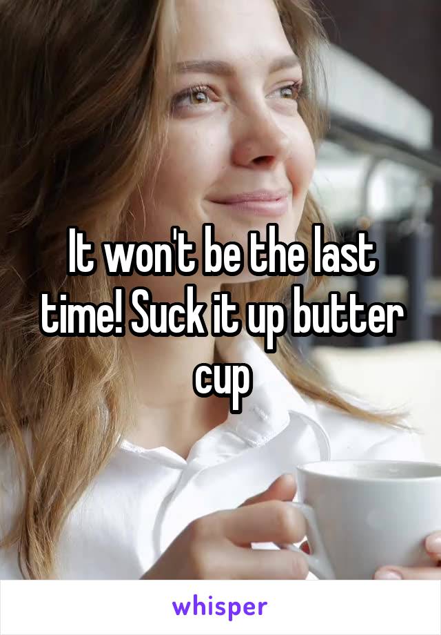 It won't be the last time! Suck it up butter cup
