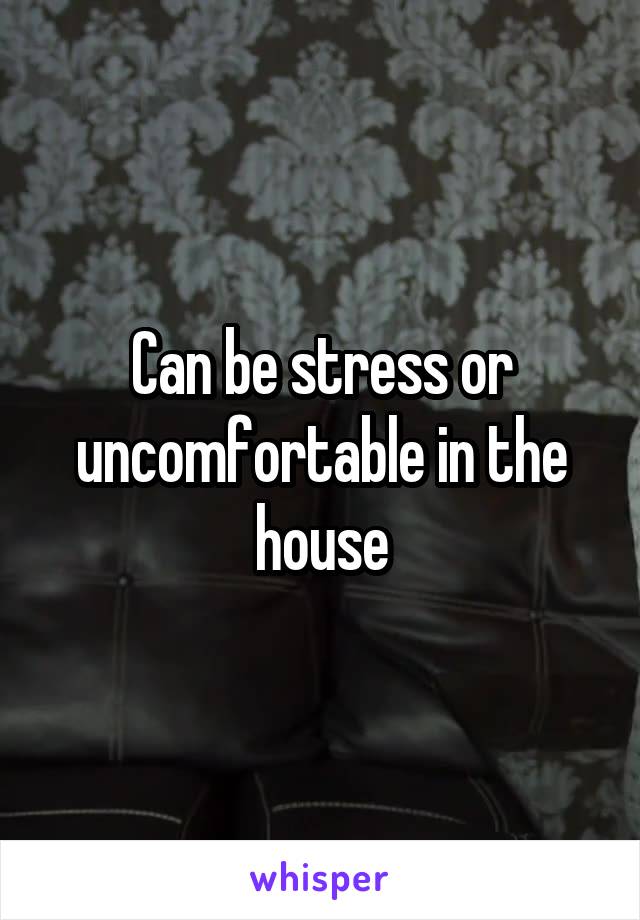 Can be stress or uncomfortable in the house
