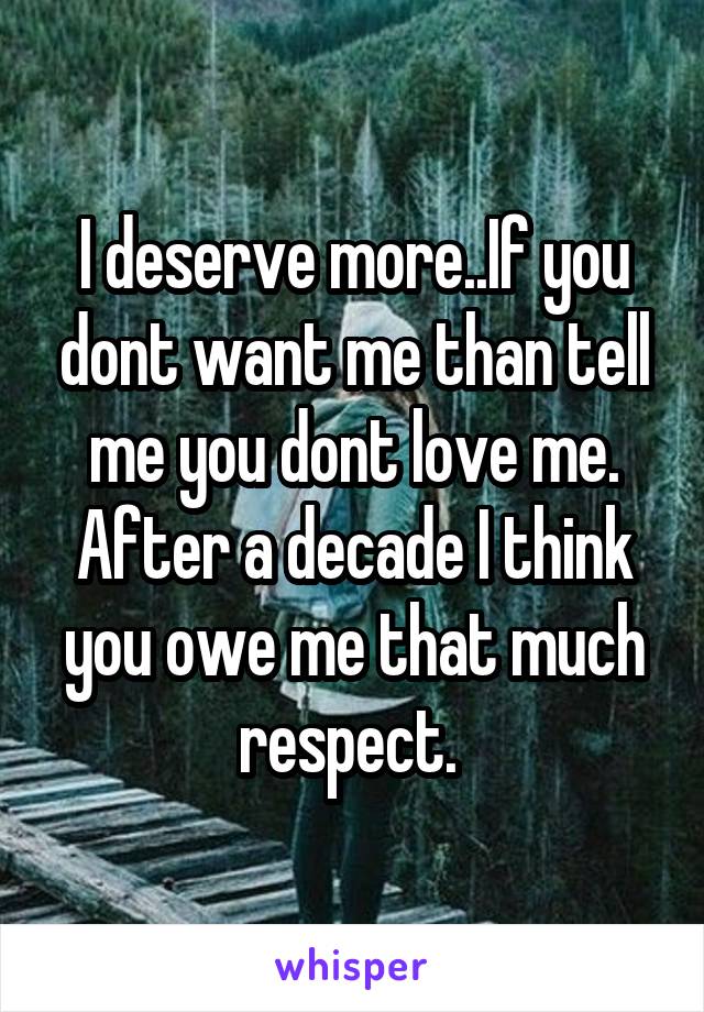 I deserve more..If you dont want me than tell me you dont love me. After a decade I think you owe me that much respect. 