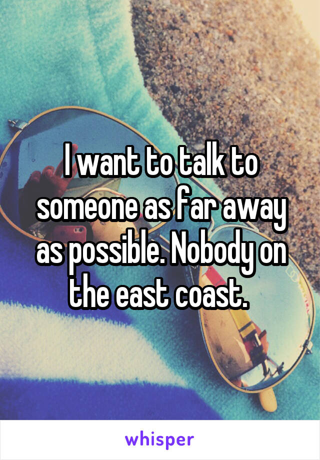 I want to talk to someone as far away as possible. Nobody on the east coast. 