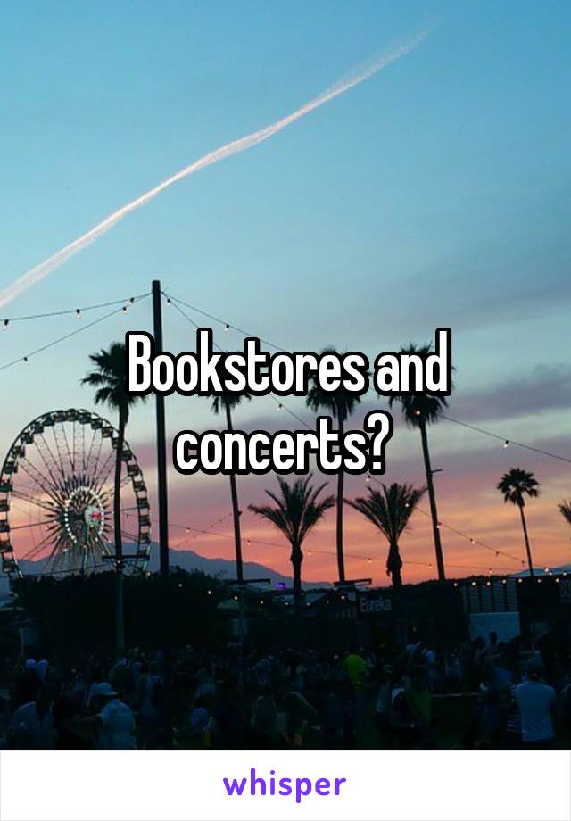 Bookstores and concerts? 