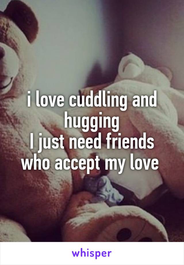 i love cuddling and hugging
I just need friends who accept my love 