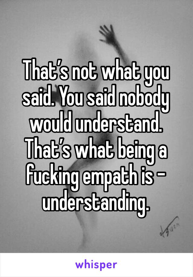 That’s not what you said. You said nobody would understand. That’s what being a fucking empath is - understanding. 