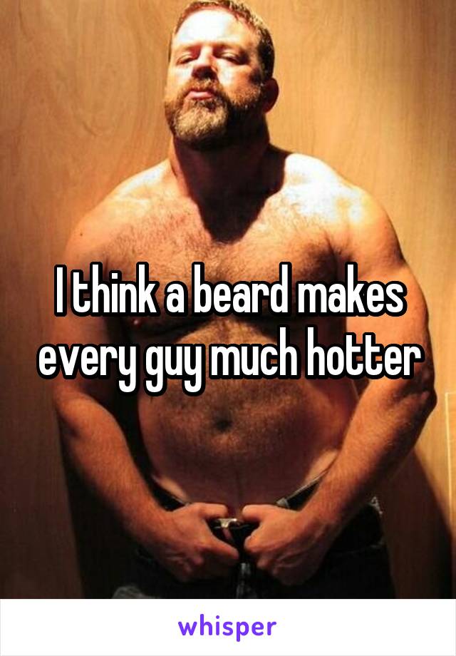 I think a beard makes every guy much hotter