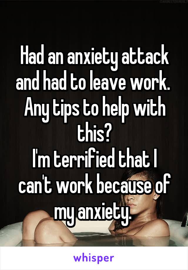Had an anxiety attack and had to leave work. 
Any tips to help with this?
I'm terrified that I can't work because of my anxiety. 