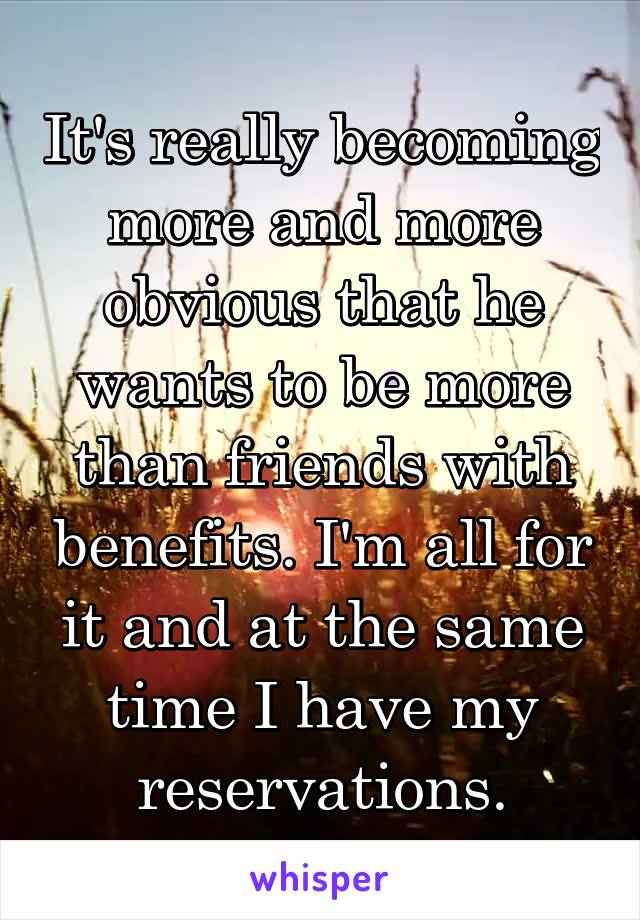 It's really becoming more and more obvious that he wants to be more than friends with benefits. I'm all for it and at the same time I have my reservations.