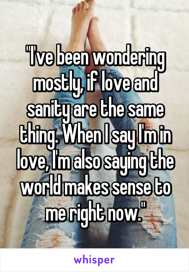 "I've been wondering mostly, if love and sanity are the same thing. When I say I'm in love, I'm also saying the world makes sense to me right now."