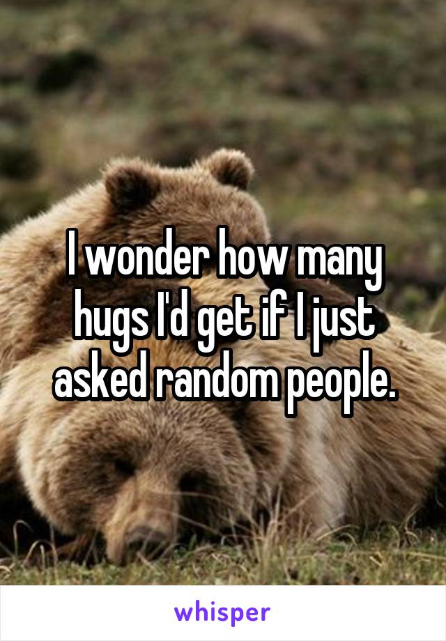 I wonder how many hugs I'd get if I just asked random people.