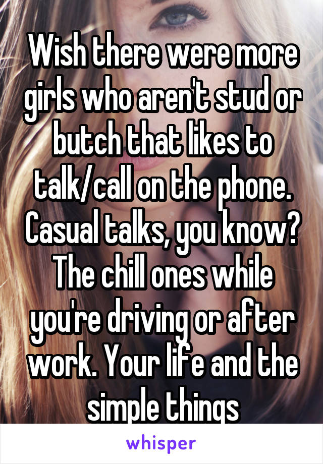 Wish there were more girls who aren't stud or butch that likes to talk/call on the phone. Casual talks, you know? The chill ones while you're driving or after work. Your life and the simple things