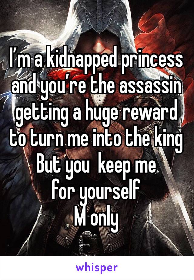 I’m a kidnapped princess and you’re the assassin getting a huge reward to turn me into the king
But you  keep me for yourself 
M only 