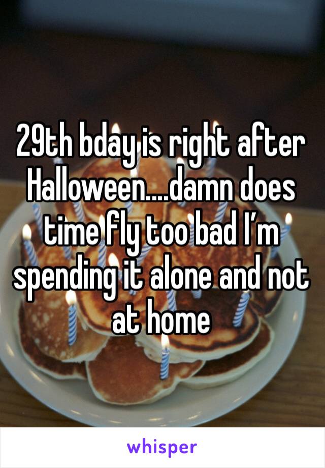 29th bday is right after Halloween....damn does time fly too bad I’m spending it alone and not at home 