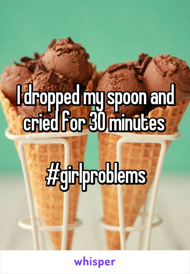I dropped my spoon and cried for 30 minutes 

#girlproblems