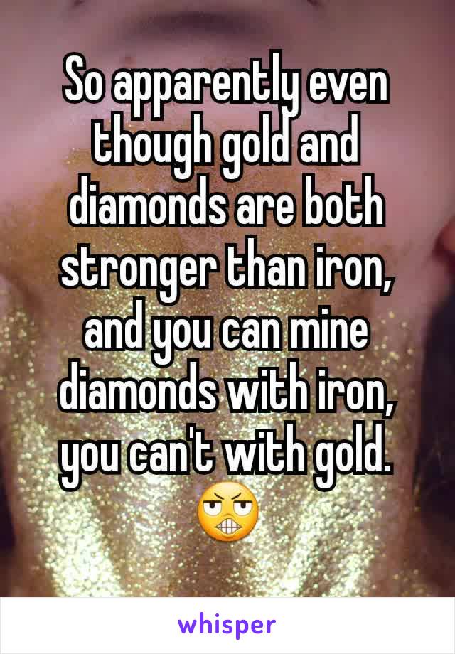 So apparently even though gold and diamonds are both stronger than iron, and you can mine diamonds with iron, you can't with gold. 😬