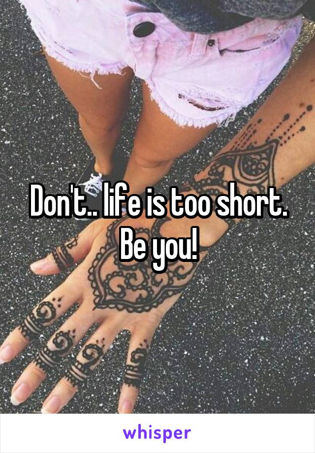 Don't.. life is too short. Be you!