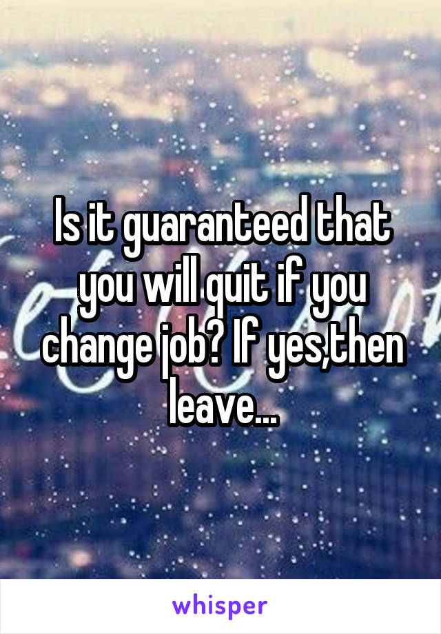 Is it guaranteed that you will quit if you change job? If yes,then leave...