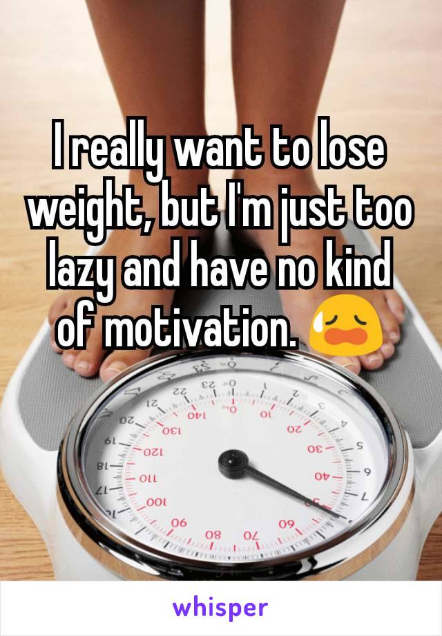 I really want to lose weight, but I'm just too lazy and have no kind of motivation. 😥