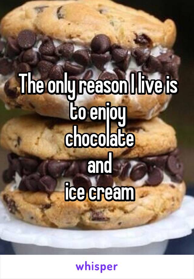 The only reason I live is to enjoy
 chocolate
 and
 ice cream
