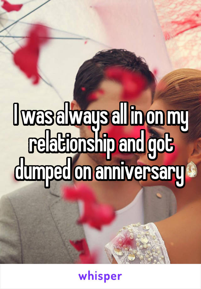 I was always all in on my relationship and got dumped on anniversary 