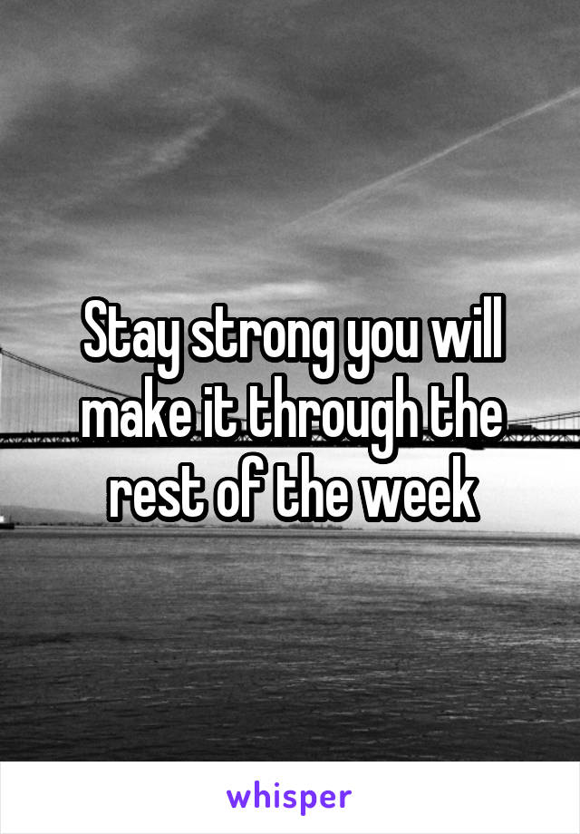 Stay strong you will make it through the rest of the week