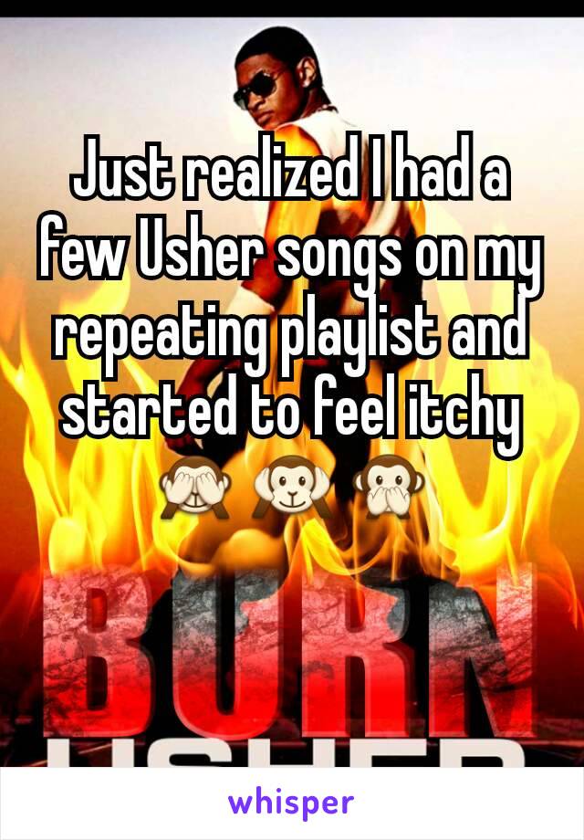 Just realized I had a few Usher songs on my repeating playlist and started to feel itchy🙈🙉🙊