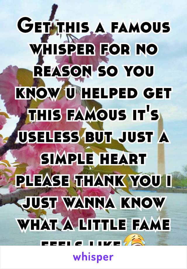Get this a famous whisper for no reason so you know u helped get this famous it's useless but just a simple heart please thank you i just wanna know what a little fame feels like😭