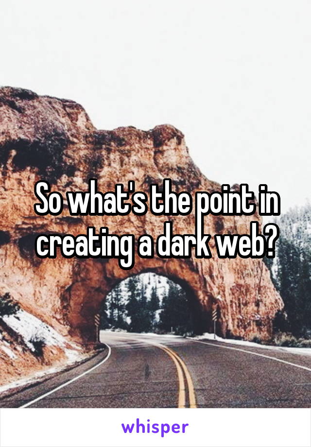 So what's the point in creating a dark web?