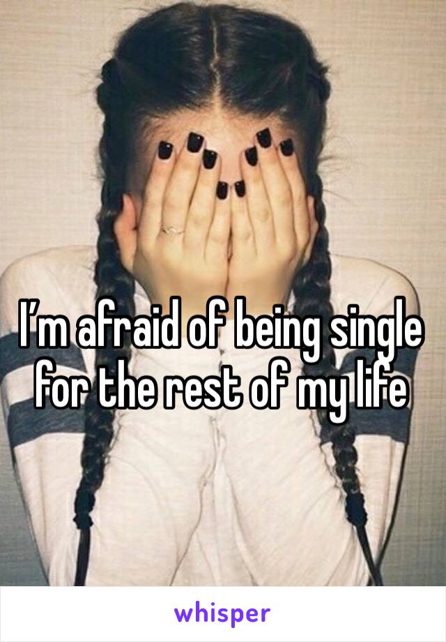 I’m afraid of being single for the rest of my life
