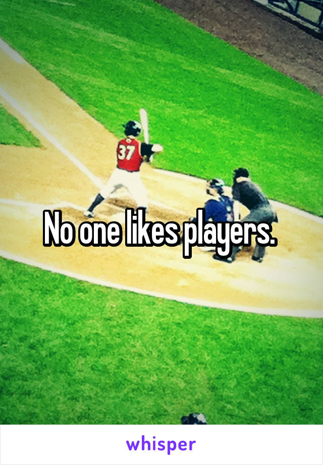 No one likes players. 