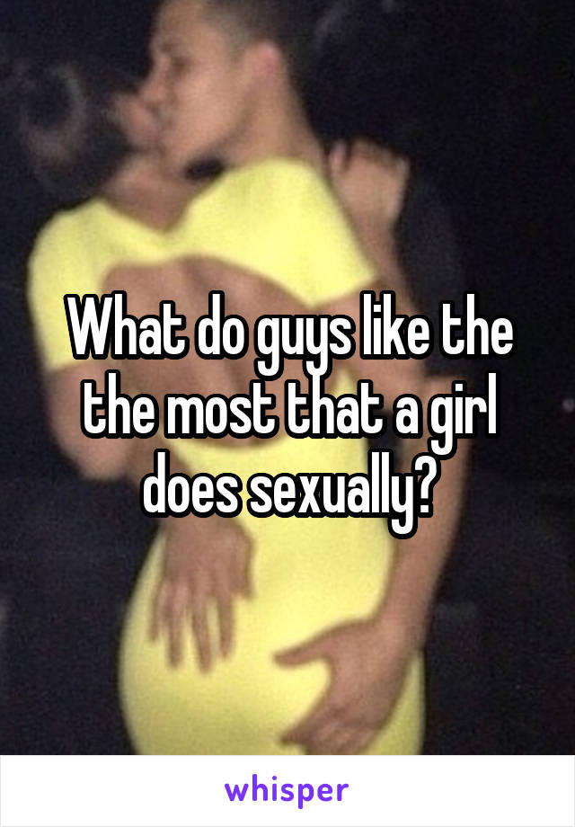 What do guys like the the most that a girl does sexually?