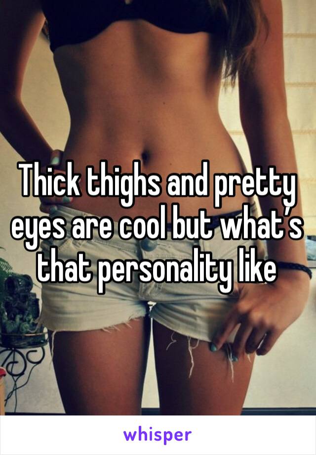 Thick thighs and pretty eyes are cool but what’s that personality like