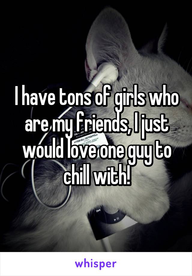 I have tons of girls who are my friends, I just would love one guy to chill with!