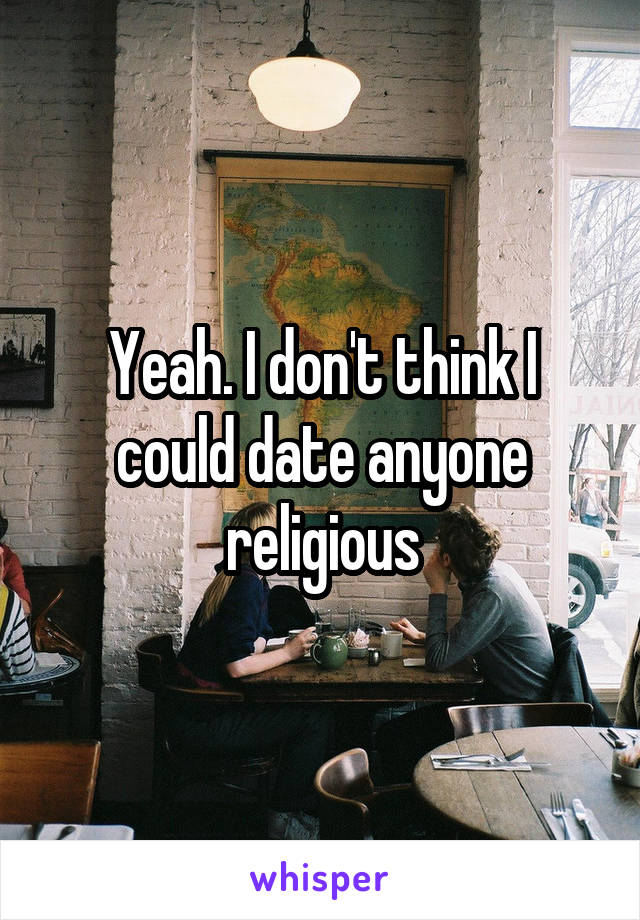 Yeah. I don't think I could date anyone religious