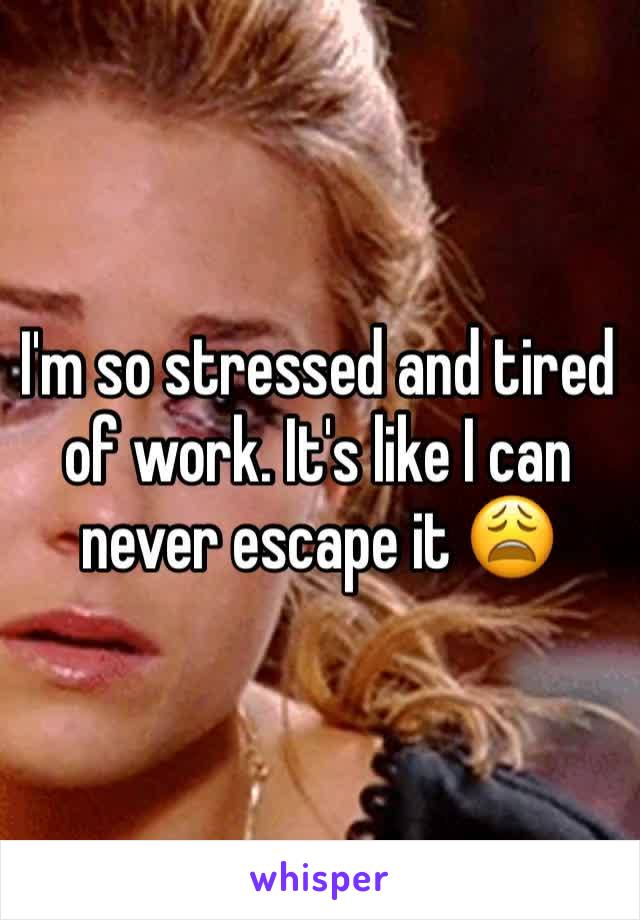 I'm so stressed and tired of work. It's like I can never escape it 😩