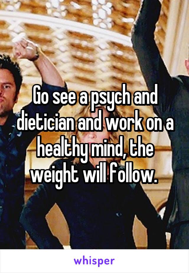 Go see a psych and dietician and work on a healthy mind, the weight will follow. 